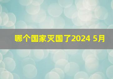 哪个国家灭国了2024 5月